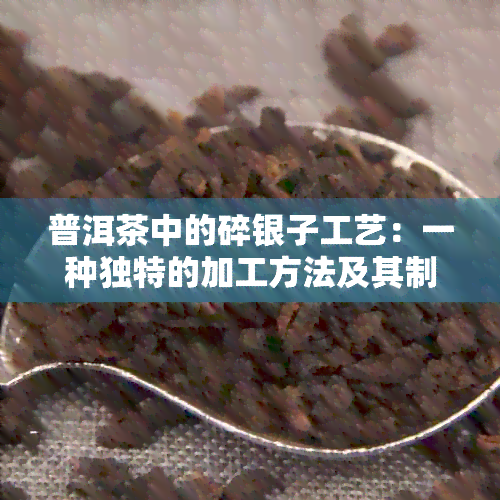 普洱茶中的碎银子工艺：一种独特的加工方法及其制作流程