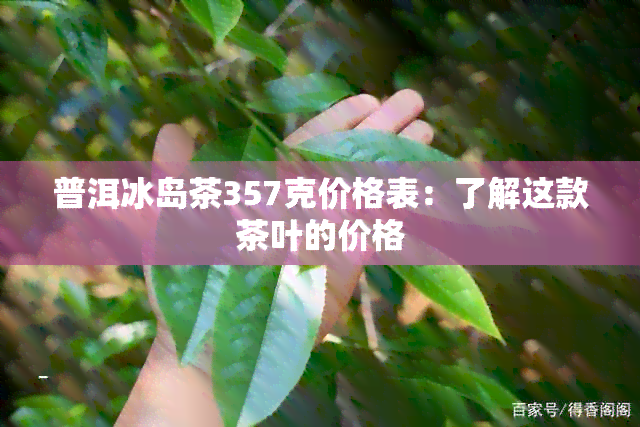 普洱冰岛茶357克价格表：了解这款茶叶的价格