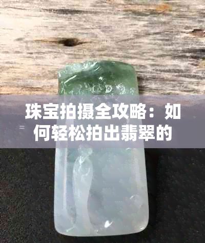 珠宝拍摄全攻略：如何轻松拍出翡翠的迷人光彩