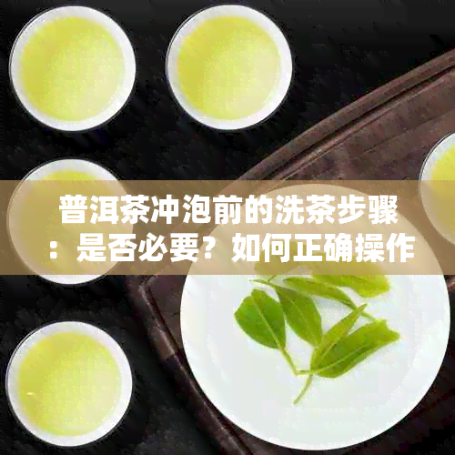 普洱茶冲泡前的洗茶步骤：是否必要？如何正确操作以免影响口感？