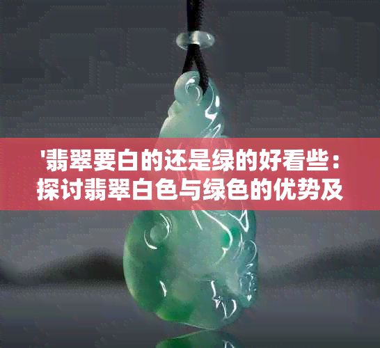 '翡翠要白的还是绿的好看些：探讨翡翠白色与绿色的优势及价值差异'