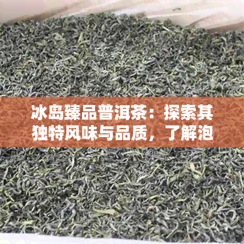 冰岛臻品普洱茶：探索其独特风味与品质，了解泡茶技巧与饮用禁忌