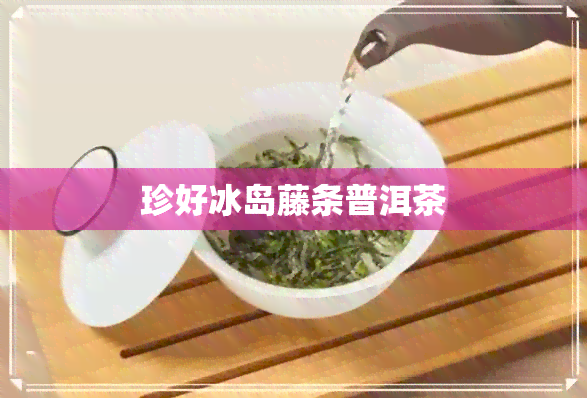 珍好冰岛藤条普洱茶