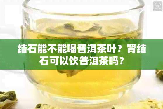 结石能不能喝普洱茶叶？肾结石可以饮普洱茶吗？