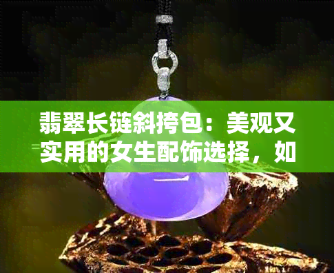 翡翠长链斜挎包：美观又实用的女生配饰选择，如何搭配与保养？