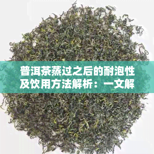 普洱茶蒸过之后的耐泡性及饮用方法解析：一文解答你的所有疑问