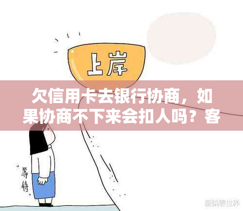 欠信用卡去银行协商，如果协商不下来会扣人吗？客服建议还一部分即可