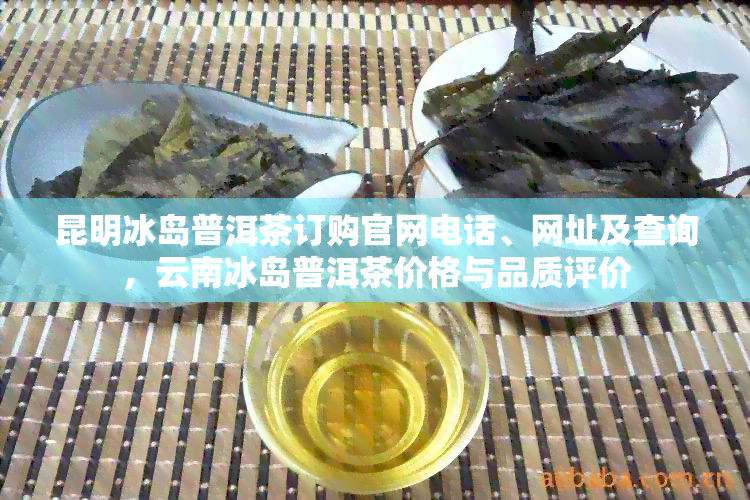 昆明冰岛普洱茶订购官网电话、网址及查询，云南冰岛普洱茶价格与品质评价