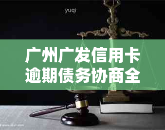 广州广发信用卡逾期债务协商全攻略：还款方式和银行联系技巧