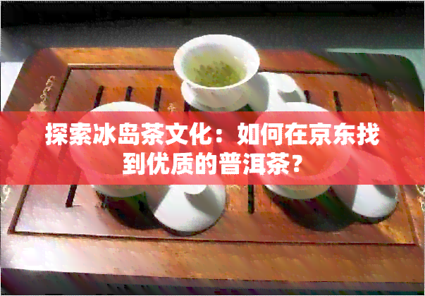 探索冰岛茶文化：如何在京东找到优质的普洱茶？