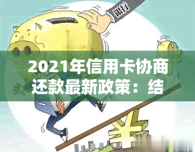 2021年信用卡协商还款最新政策：结果、时间与影响