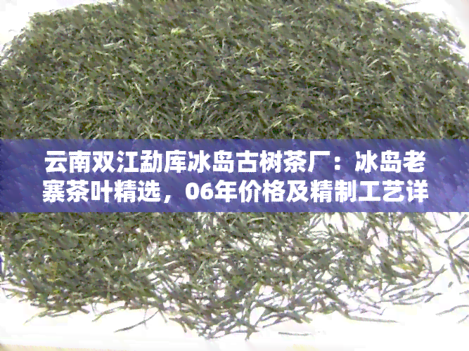 云南双江勐库冰岛古树茶厂：冰岛老寨茶叶精选，06年价格及精制工艺详解