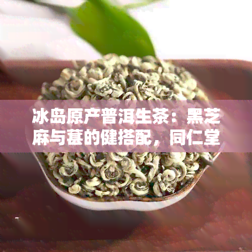 冰岛原产普洱生茶：黑芝麻与葚的健搭配，同仁堂品质保证，全场包邮