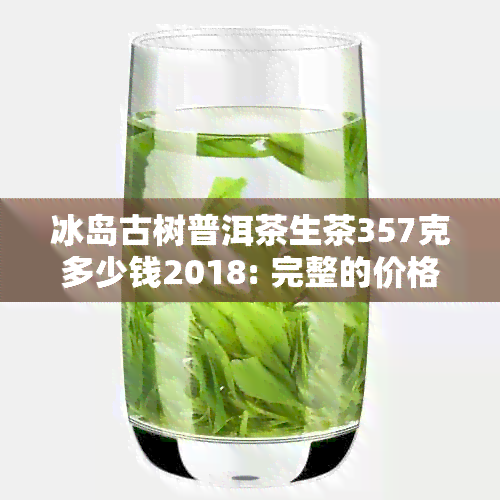 冰岛古树普洱茶生茶357克多少钱2018: 完整的价格列表与历年对比