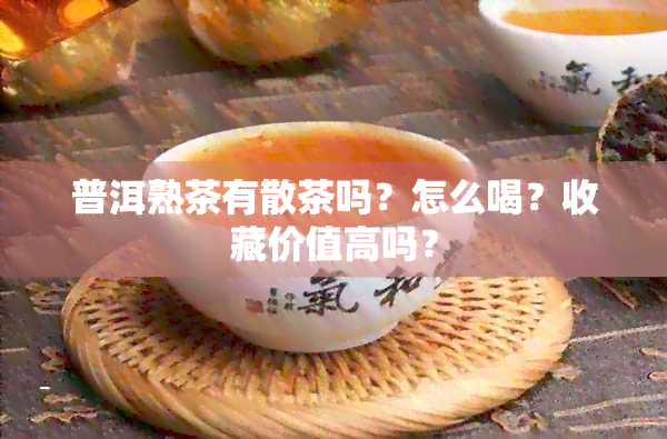 普洱熟茶有散茶吗？怎么喝？收藏价值高吗？