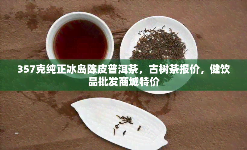 357克纯正冰岛陈皮普洱茶，古树茶报价，健饮品批发商城特价