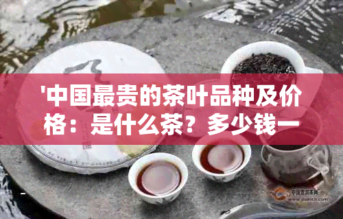 '中国最贵的茶叶品种及价格：是什么茶？多少钱一斤？'