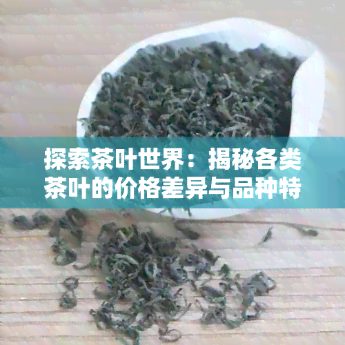 探索茶叶世界：揭秘各类茶叶的价格差异与品种特点，究竟哪种茶叶最昂贵？