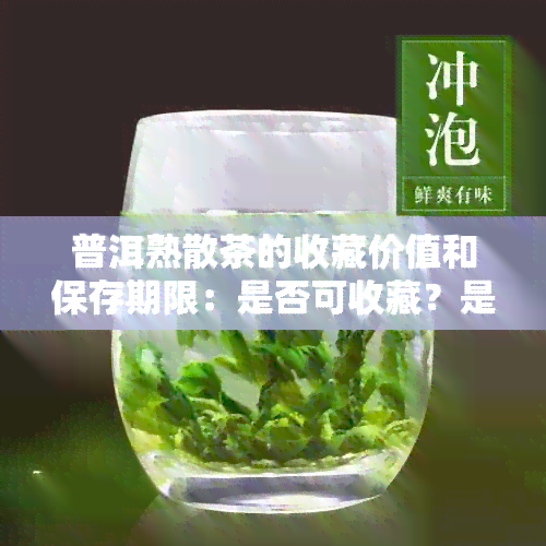 普洱熟散茶的收藏价值和保存期限：是否可收藏？是否有？