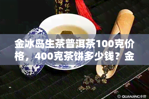 金冰岛生茶普洱茶100克价格，400克茶饼多少钱？金冰岛生茶介绍。