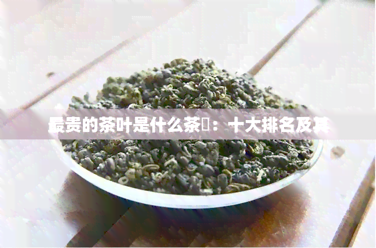 最贵的茶叶是什么茶叿：十大排名及其