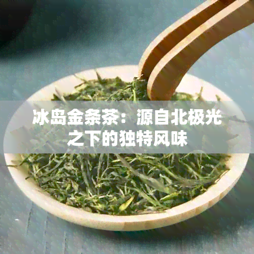 冰岛金条茶：源自北极光之下的独特风味