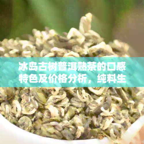 冰岛古树普洱熟茶的口感特色及价格分析，纯料生茶与熟茶对比