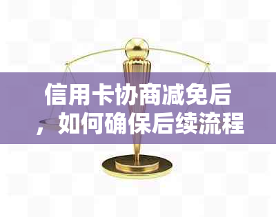 信用卡协商减免后，如何确保后续流程顺利进行以及相关账单问题的解决