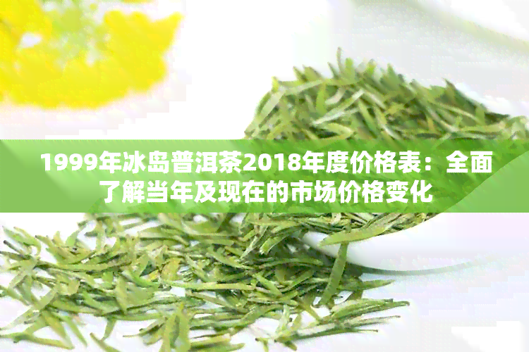 1999年冰岛普洱茶2018年度价格表：全面了解当年及现在的市场价格变化