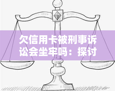 欠信用卡被刑事诉讼会坐牢吗：探讨可能的后果与解决办法