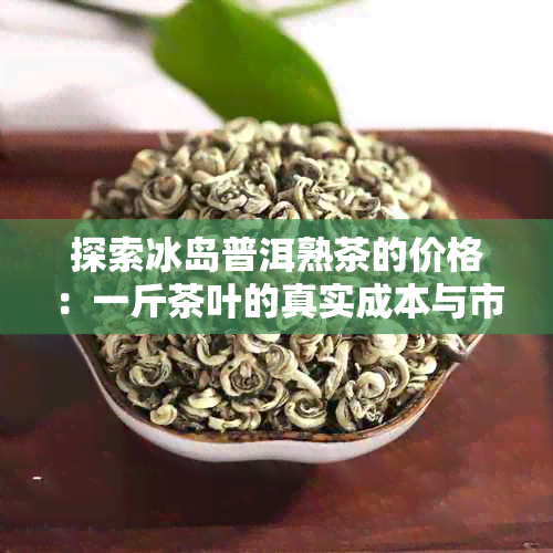 探索冰岛普洱熟茶的价格：一斤茶叶的真实成本与市场行情解析