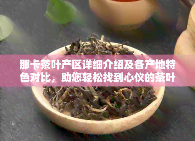 那卡茶叶产区详细介绍及各产地特色对比，助您轻松找到心仪的茶叶