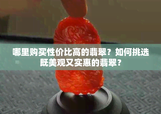 哪里购买性价比高的翡翠？如何挑选既美观又实惠的翡翠？