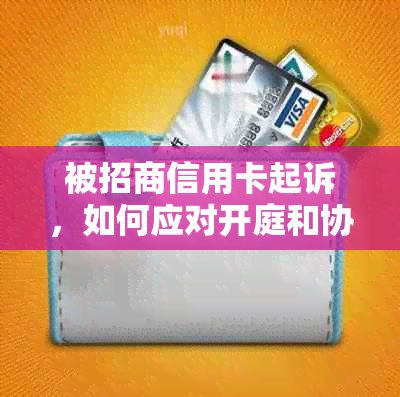 被招商信用卡起诉，如何应对开庭和协商还款？