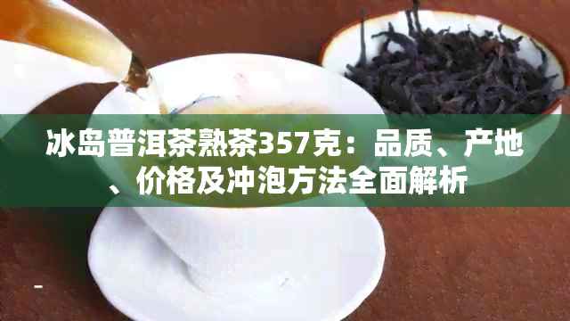 冰岛普洱茶熟茶357克：品质、产地、价格及冲泡方法全面解析