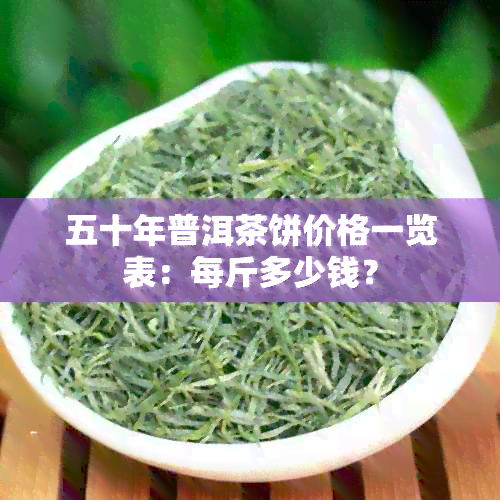 五十年普洱茶饼价格一览表：每斤多少钱？