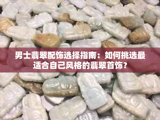 男士翡翠配饰选择指南：如何挑选最适合自己风格的翡翠首饰？