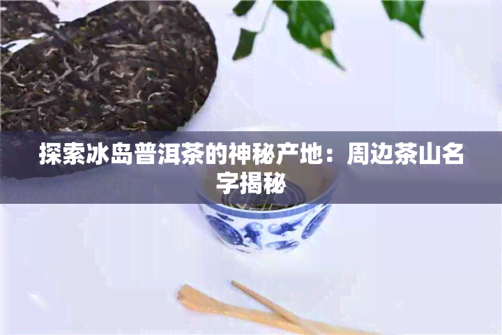 探索冰岛普洱茶的神秘产地：周边茶山名字揭秘