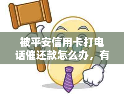 被平安信用卡打电话催还款怎么办，有用吗？会有什么后果？