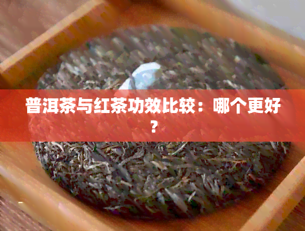 普洱茶与红茶功效比较：哪个更好？