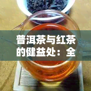 普洱茶与红茶的健益处：全面解析其功效、作用与适用人群