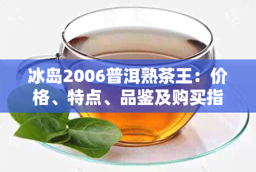 冰岛2006普洱熟茶王：价格、特点、品鉴及购买指南