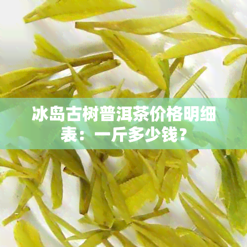 冰岛古树普洱茶价格明细表：一斤多少钱？