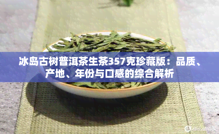 冰岛古树普洱茶生茶357克珍藏版：品质、产地、年份与口感的综合解析