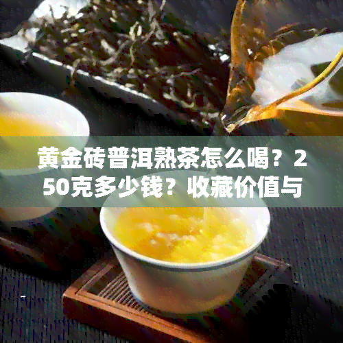 黄金砖普洱熟茶怎么喝？250克多少钱？收藏价值与价格包装解析