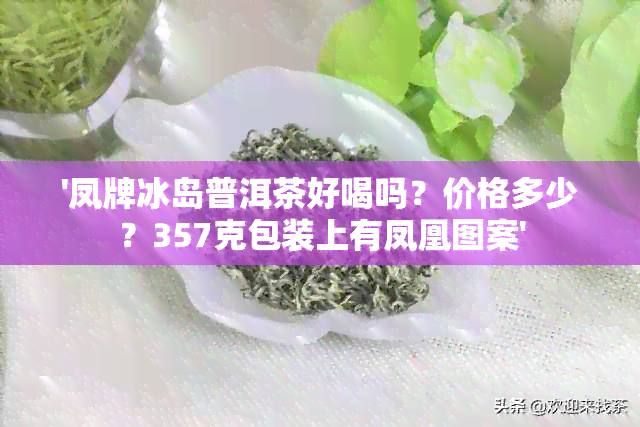 '凤牌冰岛普洱茶好喝吗？价格多少？357克包装上有凤凰图案'