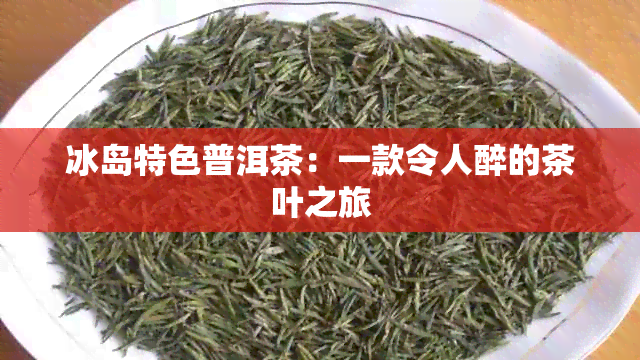 冰岛特色普洱茶：一款令人醉的茶叶之旅