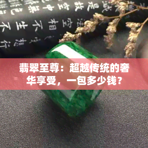 翡翠至尊：超越传统的奢华享受，一包多少钱？