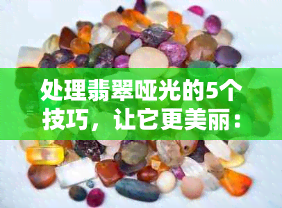 处理翡翠哑光的5个技巧，让它更美丽：翡翠哑光怎么处理好看呢