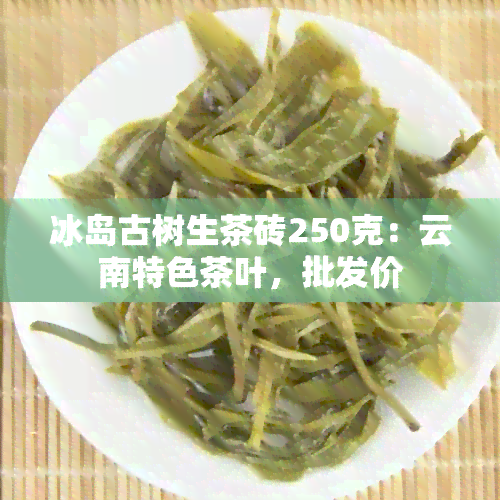 冰岛古树生茶砖250克：云南特色茶叶，批发价